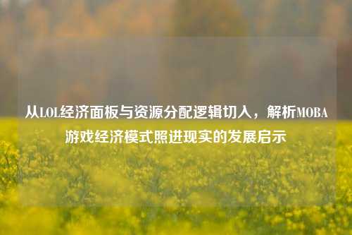 从LOL经济面板与资源分配逻辑切入,解析MOBA游戏经济模式照进现实的发展启示