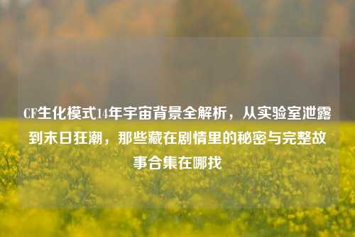 CF生化模式14年宇宙背景全解析，从实验室泄露到末日狂潮，那些藏在剧情里的秘密与完整故事合集在哪找
