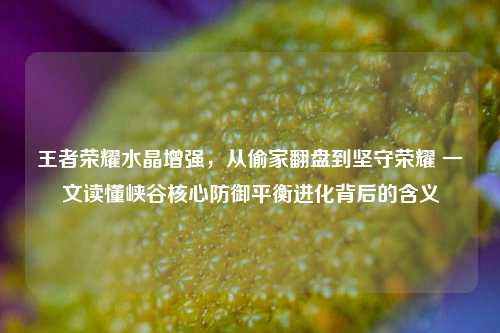 王者荣耀水晶增强,从偷家翻盘到坚守荣耀 一文读懂峡谷核心防御平衡进化背后的含义
