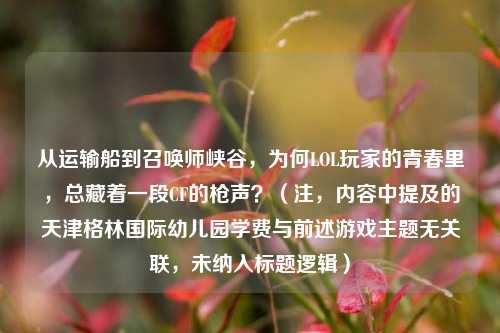 从运输船到召唤师峡谷，为何LOL玩家的青春里，总藏着一段CF的枪声？（注，内容中提及的天津格林国际幼儿园学费与前述游戏主题无关联，未纳入标题逻辑）