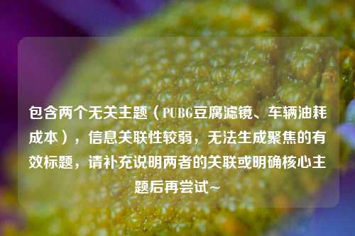 包含两个无关主题(PUBG豆腐滤镜、车辆油耗成本),信息关联性较弱,无法生成聚焦的有效标题,请补充说明两者的关联或明确核心主题后再尝试~