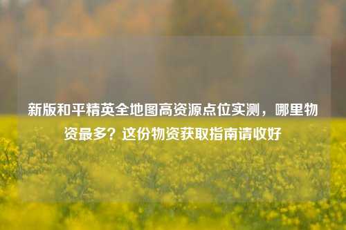 新版和平精英全地图高资源点位实测,哪里物资最多?这份物资获取指南请收好
