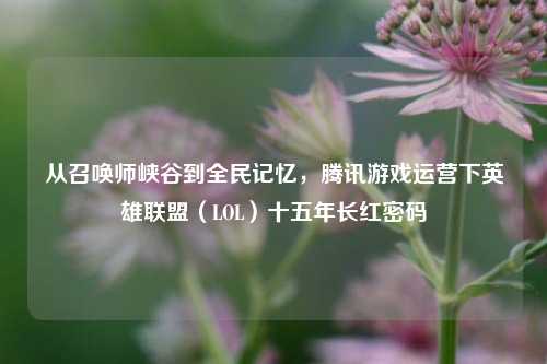 从召唤师峡谷到全民记忆,腾讯游戏运营下英雄联盟(LOL)十五年长红密码