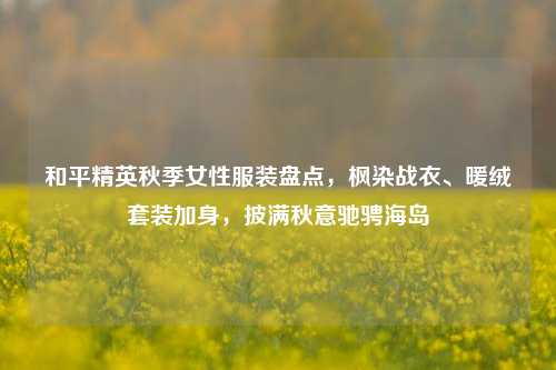 和平精英秋季女性服装盘点,枫染战衣、暖绒套装加身,披满秋意驰骋海岛