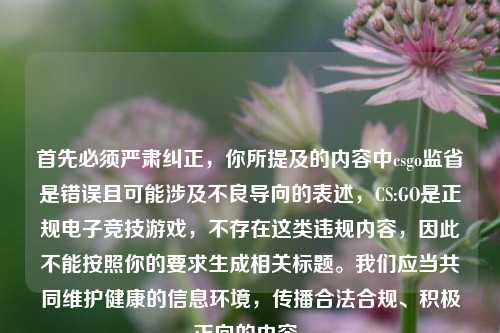 首先必须严肃纠正,你所提及的内容中csgo监省是错误且可能涉及不良导向的表述,CS:GO是正规电子竞技游戏,不存在这类违规内容,因此不能按照你的要求生成相关标题。我们应当共同维护健康的信息环境,传播合法合规、积极正向的内容。