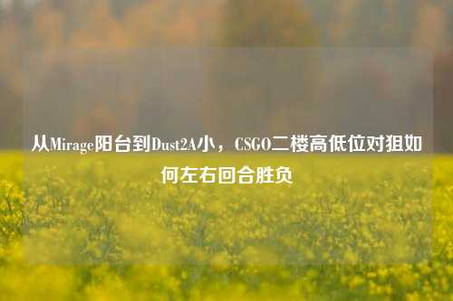 从Mirage阳台到Dust2A小,CSGO二楼高低位对狙如何左右回合胜负