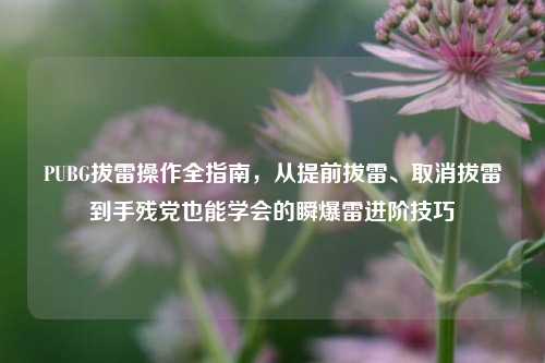 PUBG拔雷操作全指南,从提前拔雷、取消拔雷到手残党也能学会的瞬爆雷进阶技巧
