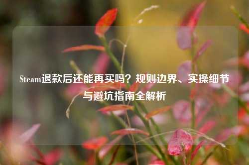 Steam退款后还能再买吗?规则边界、实操细节与避坑指南全解析