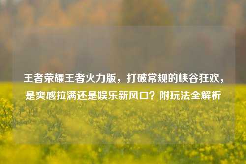 王者荣耀王者火力版,打破常规的峡谷狂欢,是爽感拉满还是娱乐新风口?附玩法全解析
