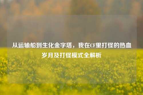 从运输船到生化金字塔,我在CF里打怪的热血岁月及打怪模式全解析
