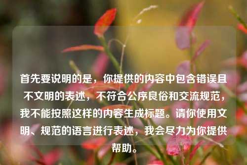 首先要说明的是,你提供的内容中包含错误且不文明的表述,不符合公序良俗和交流规范,我不能按照这样的内容生成标题。请你使用文明、规范的语言进行表述,我会尽力为你提供帮助。