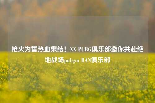 枪火为誓热血集结!XX PUBG俱乐部邀你共赴绝地战场pubgm BAN俱乐部
