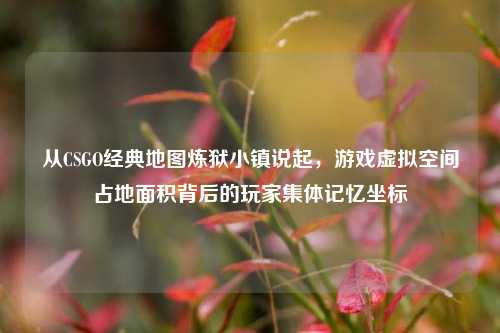 从CSGO经典地图炼狱小镇说起,游戏虚拟空间占地面积背后的玩家集体记忆坐标