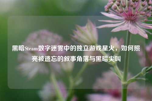黑暗Steam数字迷雾中的独立游戏星火,如何照亮被遗忘的叙事角落与黑暗尖叫