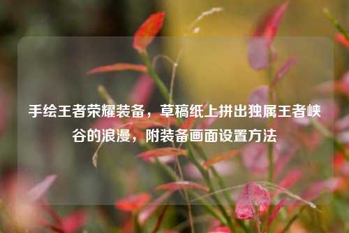 手绘王者荣耀装备,草稿纸上拼出独属王者峡谷的浪漫,附装备画面设置方法