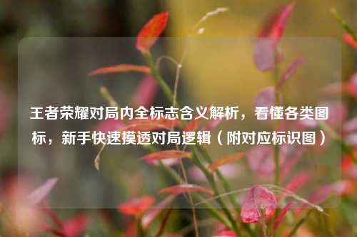 王者荣耀对局内全标志含义解析,看懂各类图标,新手快速摸透对局逻辑(附对应标识图)