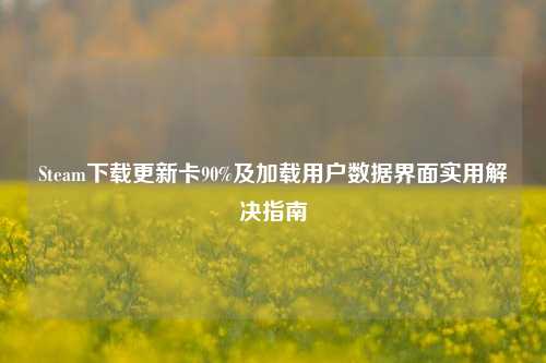 Steam下载更新卡90%及加载用户数据界面实用解决指南