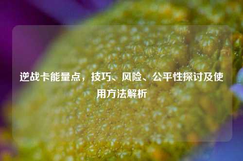 逆战卡能量点,技巧、风险、公平性探讨及使用方法解析