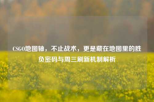 CSGO地图轴，不止战术，更是藏在地图里的胜负密码与周三刷新机制解析