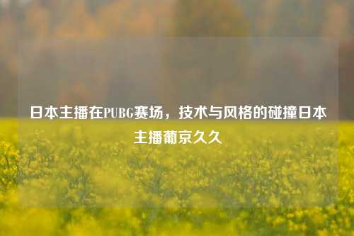 日本主播在PUBG赛场，技术与风格的碰撞日本主播葡京久久