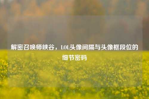 解密召唤师峡谷,LOL头像间隔与头像框段位的细节密码