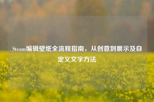 Steam编辑壁纸全流程指南,从创意到展示及自定义文字方法