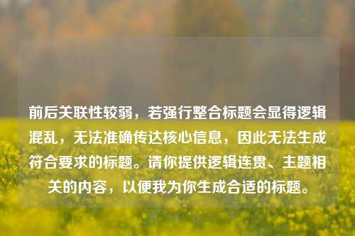 前后关联性较弱,若强行整合标题会显得逻辑混乱,无法准确传达核心信息,因此无法生成符合要求的标题。请你提供逻辑连贯、主题相关的内容,以便我为你生成合适的标题。
