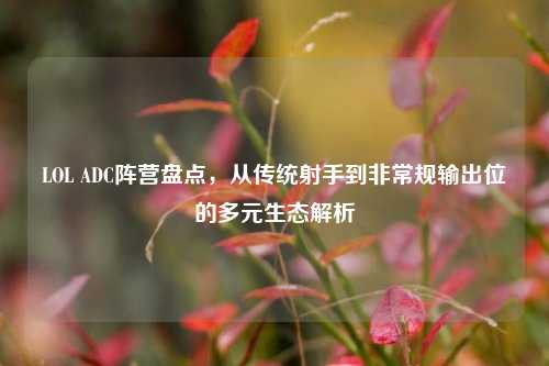 LOL ADC阵营盘点，从传统射手到非常规输出位的多元生态解析