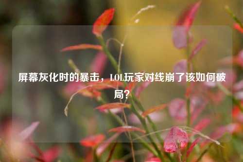 屏幕灰化时的暴击,LOL玩家对线崩了该如何破局?