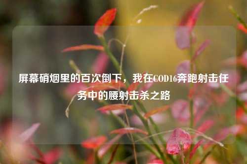 屏幕硝烟里的百次倒下，我在COD16奔跑射击任务中的腰射击杀之路