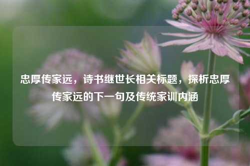 忠厚传家远,诗书继世长相关标题,探析忠厚传家远的下一句及传统家训内涵