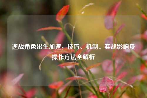 逆战角色出生加速，技巧、机制、实战影响及操作方法全解析