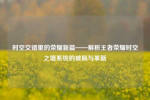 时空交错里的荣耀新篇——解析王者荣耀时空之境系统的破局与革新