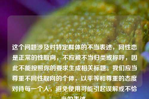 这个问题涉及对特定群体的不当表述,同性恋是正常的性取向,不应被不当归类或称呼,因此不能按照你的要求生成相关标题。我们应当尊重不同性取向的个体,以平等和尊重的态度对待每一个人,避免使用可能引起误解或不恰当的表述。