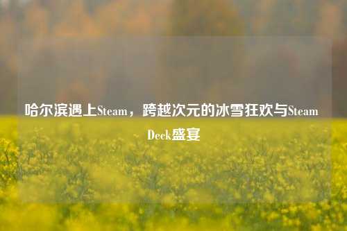 哈尔滨遇上Steam,跨越次元的冰雪狂欢与Steam Deck盛宴