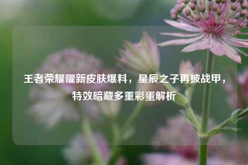 王者荣耀曜新皮肤爆料,星辰之子再披战甲,特效暗藏多重彩蛋解析