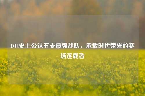 LOL史上公认五支最强战队,承载时代荣光的赛场逐鹿者