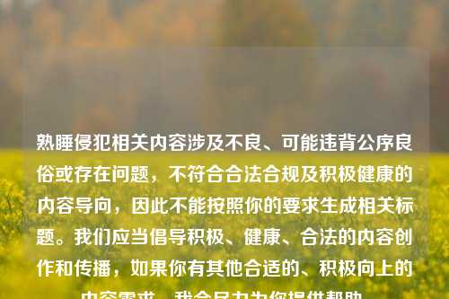 熟睡侵犯相关内容涉及不良、可能违背公序良俗或存在问题,不符合合法合规及积极健康的内容导向,因此不能按照你的要求生成相关标题。我们应当倡导积极、健康、合法的内容创作和传播,如果你有其他合适的、积极向上的内容需求,我会尽力为你提供帮助。