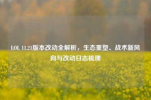 LOL 11.21版本改动全解析，生态重塑、战术新风向与改动日志梳理