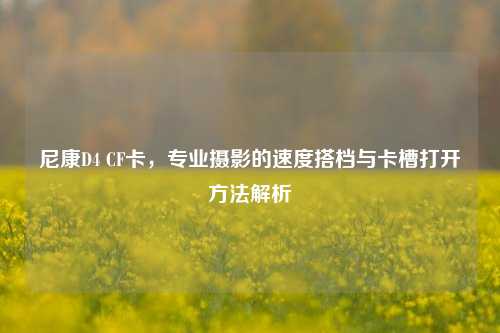 尼康D4 CF卡,专业摄影的速度搭档与卡槽打开方法解析