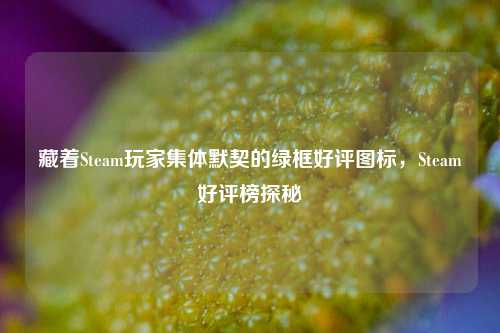 藏着Steam玩家集体默契的绿框好评图标,Steam好评榜探秘