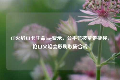 CF火焰山卡生命bug警示,公平竞技莫走捷径,枪口火焰变形刷取需合规