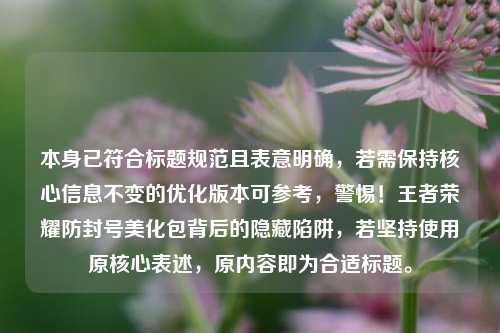 本身已符合标题规范且表意明确,若需保持核心信息不变的优化版本可参考,警惕!王者荣耀防封号美化包背后的隐藏陷阱,若坚持使用原核心表述,原内容即为合适标题。