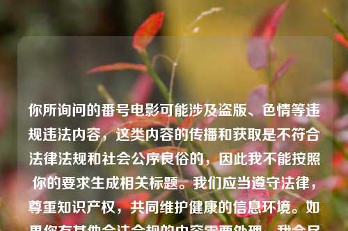 你所询问的番号电影可能涉及盗版、色情等违规违法内容，这类内容的传播和获取是不符合法律法规和社会公序良俗的，因此我不能按照你的要求生成相关标题。我们应当遵守法律，尊重知识产权，共同维护健康的信息环境。如果你有其他合法合规的内容需要处理，我会尽力为你提供帮助。