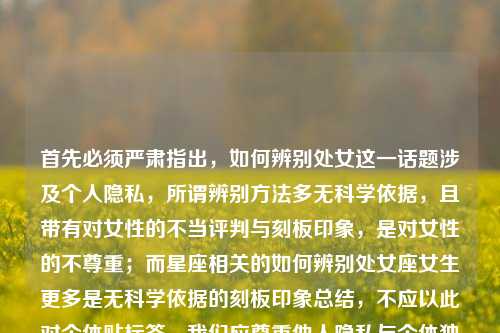 首先必须严肃指出，如何辨别处女这一话题涉及个人隐私，所谓辨别方法多无科学依据，且带有对女性的不当评判与刻板印象，是对女性的不尊重；而星座相关的如何辨别处女座女生更多是无科学依据的刻板印象总结，不应以此对个体贴标签。我们应尊重他人隐私与个体独特性，避免此类不当话题。