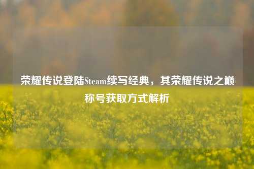 荣耀传说登陆Steam续写经典,其荣耀传说之巅称号获取方式解析