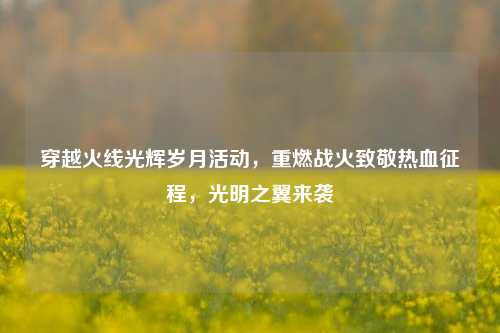 穿越火线光辉岁月活动,重燃战火致敬热血征程,光明之翼来袭