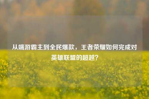 从端游霸主到全民爆款,王者荣耀如何完成对英雄联盟的超越?