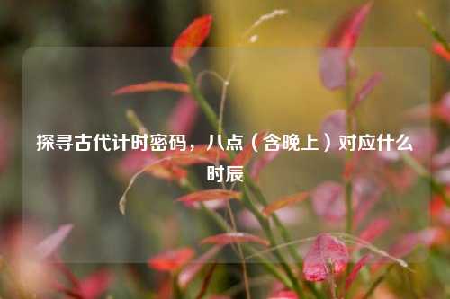 探寻古代计时密码,八点(含晚上)对应什么时辰