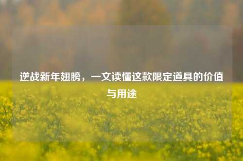 逆战新年翅膀,一文读懂这款限定道具的价值与用途